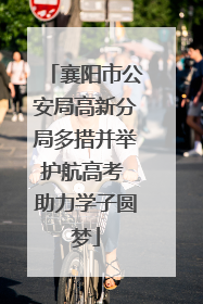 襄阳市公安局高新分局多措并举护航高考 助力学子圆梦