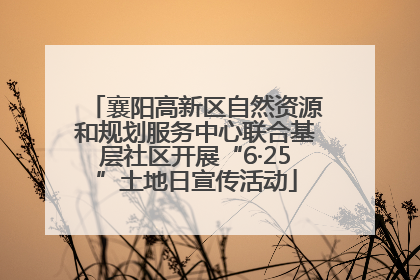 襄阳高新区自然资源和规划服务中心联合基层社区开展“6·25”土地日宣传活动