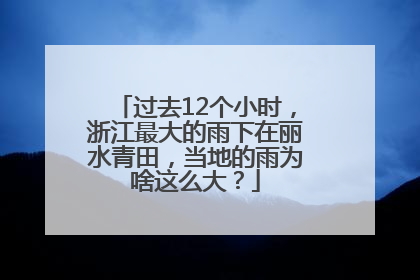 过去12个小时，浙江最大的雨下在丽水青田，当地的雨为啥这么大？