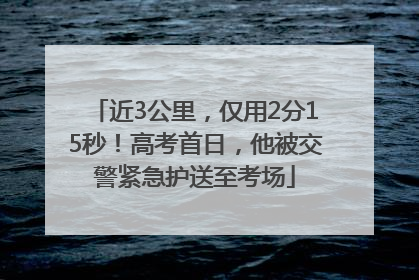 近3公里，仅用2分15秒！高考首日，他被交警紧急护送至考场