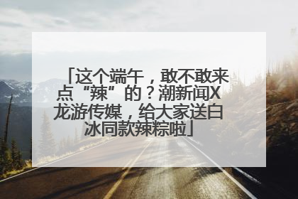 这个端午，敢不敢来点“辣”的？潮新闻X龙游传媒，给大家送白冰同款辣粽啦