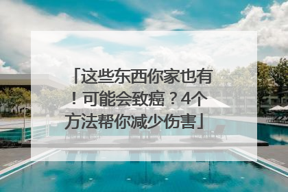 这些东西你家也有！可能会致癌？4个方法帮你减少伤害