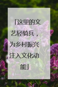 这里的文艺轻骑兵，为乡村振兴注入文化动能