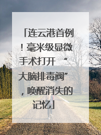 连云港首例！毫米级显微手术打开 “大脑排毒阀”，唤醒消失的记忆