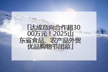达成意向合作超3000万元！2025山东省食品、农产品外贸优品购物节闭幕