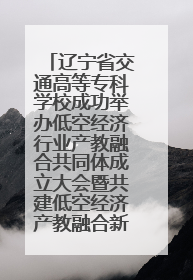 辽宁省交通高等专科学校成功举办低空经济行业产教融合共同体成立大会暨共建低空经济产教融合新生态论坛