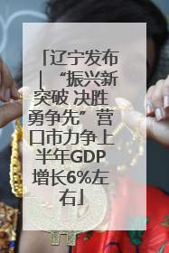 辽宁发布｜“振兴新突破 决胜勇争先”营口市力争上半年GDP增长6%左右
