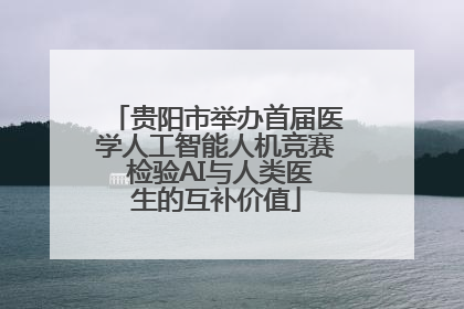 贵阳市举办首届医学人工智能人机竞赛 检验AI与人类医生的互补价值
