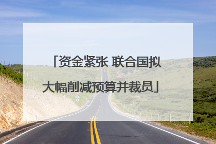 资金紧张 联合国拟大幅削减预算并裁员