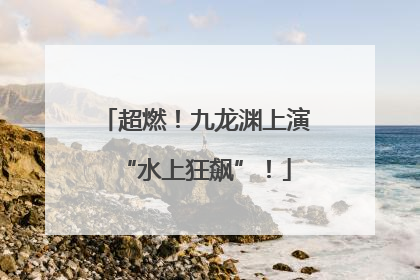 超燃！九龙渊上演“水上狂飙”！
