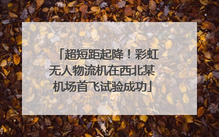 超短距起降！彩虹无人物流机在西北某机场首飞试验成功