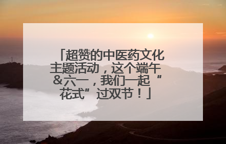 超赞的中医药文化主题活动，这个端午＆六一，我们一起“花式”过双节！