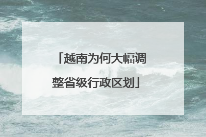 越南为何大幅调整省级行政区划