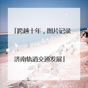 跨越十年，图片记录济南轨道交通发展