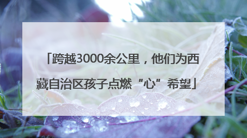 跨越3000余公里，他们为西藏自治区孩子点燃“心”希望