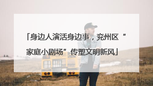 身边人演活身边事，兖州区“家庭小剧场”传塑文明新风