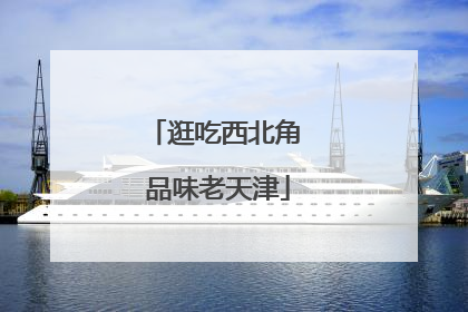 逛吃西北角 品味老天津