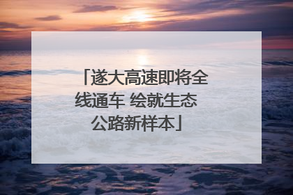 遂大高速即将全线通车 绘就生态公路新样本
