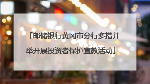 邮储银行黄冈市分行多措并举开展投资者保护宣教活动