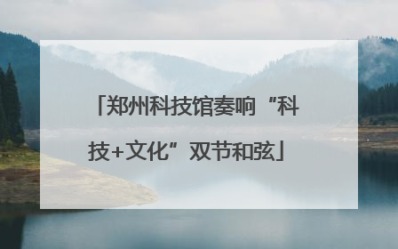 郑州科技馆奏响“科技+文化”双节和弦