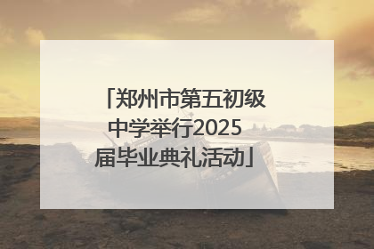 郑州市第五初级中学举行2025届毕业典礼活动