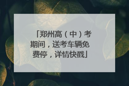 郑州高（中）考期间，送考车辆免费停，详情快戳