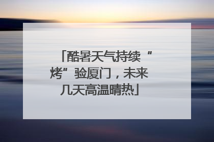 酷暑天气持续“烤”验厦门，未来几天高温晴热