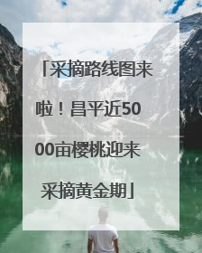 采摘路线图来啦！昌平近5000亩樱桃迎来采摘黄金期