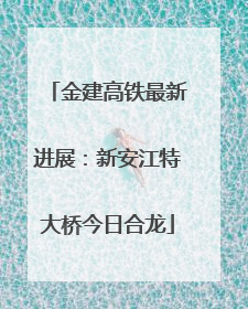 金建高铁最新进展：新安江特大桥今日合龙