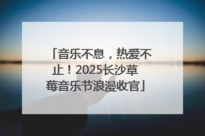 音乐不息，热爱不止！2025长沙草莓音乐节浪漫收官