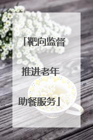 靶向监督 推进老年助餐服务