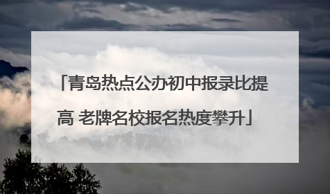 青岛热点公办初中报录比提高 老牌名校报名热度攀升