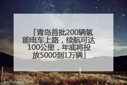 青岛首批200辆氢能电车上路，续航可达100公里，年底将投放5000到1万辆
