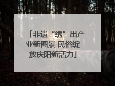 非遗“绣”出产业新图景 民俗绽放庆阳新活力