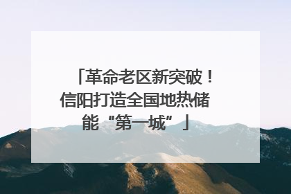 革命老区新突破！信阳打造全国地热储能“第一城”