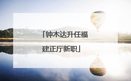 钟木达升任福建正厅新职