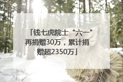 钱七虎院士“六一”再捐赠30万，累计捐赠超2350万