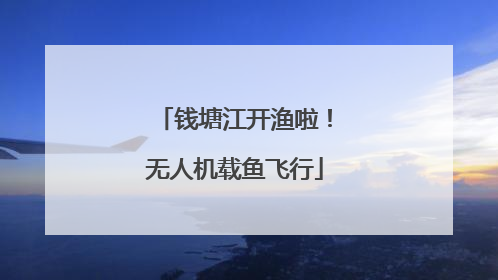 钱塘江开渔啦！无人机载鱼飞行