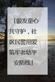 银发童心共守护，社区民警用爱筑牢老幼平安防线