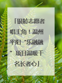 银龄志愿者唱主角！温州平阳“乐融融”项目温暖千名长者心