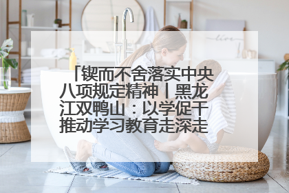 锲而不舍落实中央八项规定精神丨黑龙江双鸭山：以学促干推动学习教育走深走实 从小事入手写好“民生答卷”
