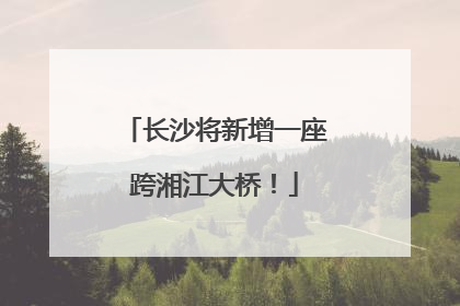 长沙将新增一座跨湘江大桥！