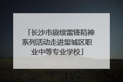 长沙市赓续雷锋精神系列活动走进望城区职业中等专业学校