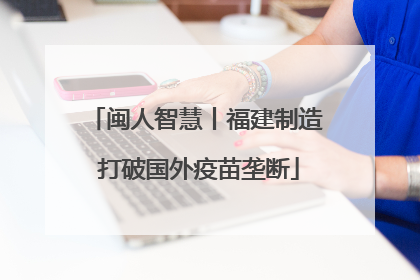 闽人智慧丨福建制造 打破国外疫苗垄断