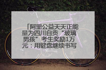 阿里公益天天正能量为四川自贡“玻璃男孩”考生奖励1万元：用键盘继续书写不设限的人生