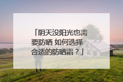 阴天没阳光也需要防晒 如何选择合适的防晒霜？