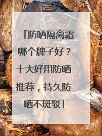 防晒隔离霜哪个牌子好？十大好用防晒推荐，持久防晒不斑驳