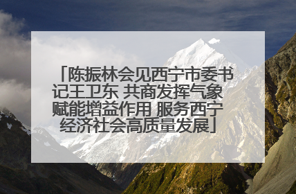 陈振林会见西宁市委书记王卫东 共商发挥气象赋能增益作用 服务西宁经济社会高质量发展