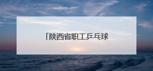 陕西省职工乒乓球比赛在西安开赛