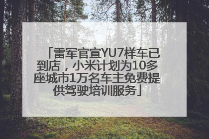 雷军官宣YU7样车已到店，小米计划为10多座城市1万名车主免费提供驾驶培训服务